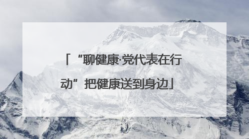 “聊健康·党代表在行动”把健康送到身边
