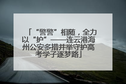 “警警”相随，全力以“护”——连云港海州公安多措并举守护高考学子逐梦路
