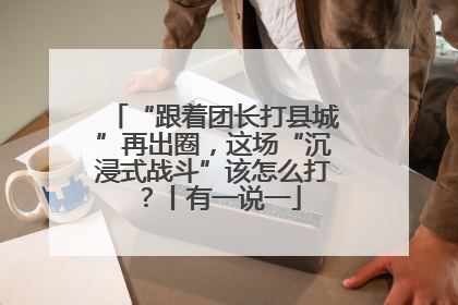 “跟着团长打县城”再出圈，这场“沉浸式战斗”该怎么打？丨有一说一