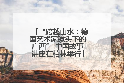 “跨越山水：德国艺术家镜头下的广西” 中国故事讲座在柏林举行