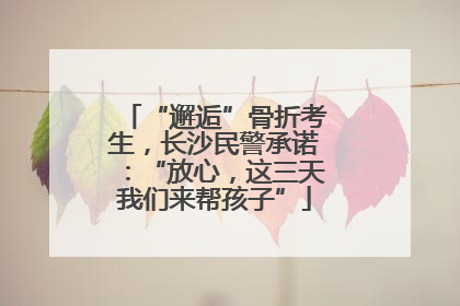 “邂逅”骨折考生，长沙民警承诺：“放心，这三天我们来帮孩子”