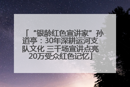 “银龄红色宣讲家”孙道亭：30年深耕运河支队文化 三千场宣讲点亮20万受众红色记忆