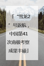 “雪龙2”号返航，中国第41次南极考察成果丰硕