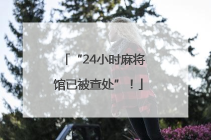 “24小时麻将馆已被查处”！