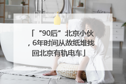 “90后”北京小伙，6年时间从故纸堆找回北京有轨电车