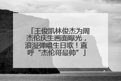王俊凯林俊杰为周杰伦庆生画面曝光，浪漫弹唱生日歌！直呼“杰伦哥最帅”