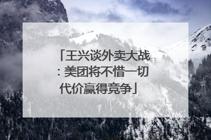 王兴谈外卖大战：美团将不惜一切代价赢得竞争