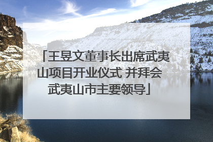 王昱文董事长出席武夷山项目开业仪式 并拜会武夷山市主要领导