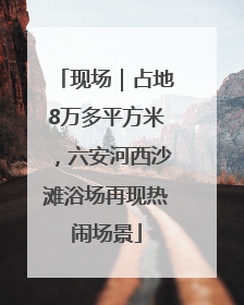 现场｜占地8万多平方米，六安河西沙滩浴场再现热闹场景