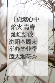 点燃心中焰火 青春灿烂绽放 浏阳本周末举办毕业季盛大烟花秀