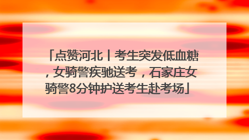 点赞河北丨考生突发低血糖，女骑警疾驰送考，石家庄女骑警8分钟护送考生赴考场