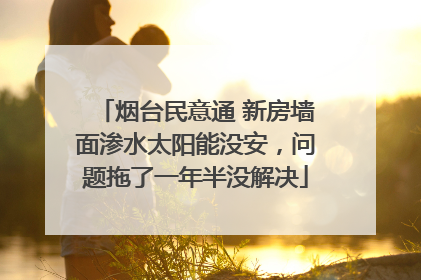 烟台民意通 新房墙面渗水太阳能没安，问题拖了一年半没解决