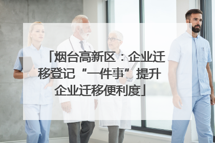 烟台高新区：企业迁移登记“一件事”提升企业迁移便利度