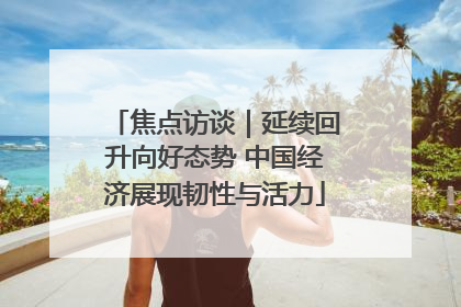 焦点访谈｜延续回升向好态势 中国经济展现韧性与活力