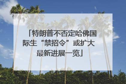 特朗普不否定哈佛国际生“禁招令”或扩大 最新进展一览