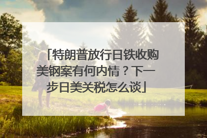 特朗普放行日铁收购美钢案有何内情？下一步日美关税怎么谈