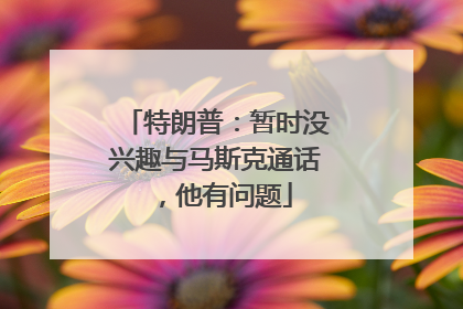 特朗普：暂时没兴趣与马斯克通话，他有问题