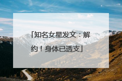 知名女星发文：解约！身体已透支