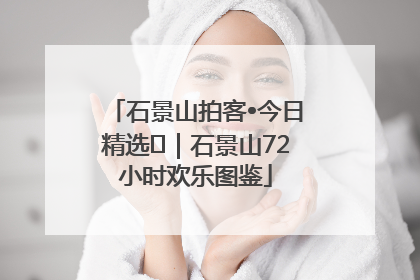石景山拍客•今日精选⑲｜石景山72小时欢乐图鉴