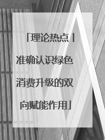 理论热点丨准确认识绿色消费升级的双向赋能作用
