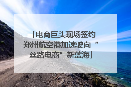 电商巨头现场签约 郑州航空港加速驶向“丝路电商”新蓝海