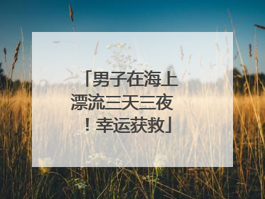 男子在海上漂流三天三夜！幸运获救