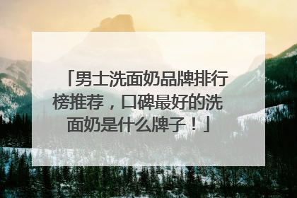 男士洗面奶品牌排行榜推荐，口碑最好的洗面奶是什么牌子！