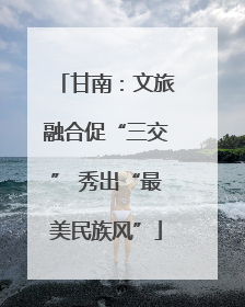 甘南：文旅融合促“三交” 秀出“最美民族风”