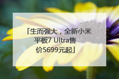 生而强大，全新小米平板7 Ultra售价5699元起