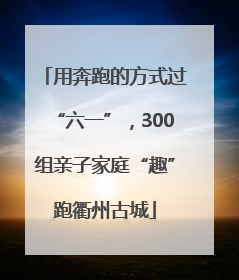 用奔跑的方式过“六一”，300组亲子家庭“趣”跑衢州古城