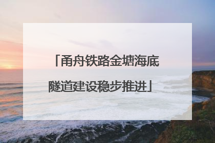 甬舟铁路金塘海底隧道建设稳步推进