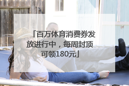 百万体育消费券发放进行中，每周封顶可领180元