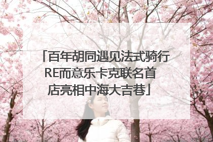 百年胡同遇见法式骑行 RE而意乐卡克联名首店亮相中海大吉巷