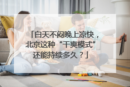 白天不闷晚上凉快，北京这种“干爽模式”还能持续多久？