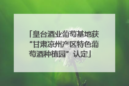 皇台酒业葡萄基地获“甘肃凉州产区特色葡萄酒种植园”认定