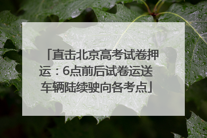 直击北京高考试卷押运：6点前后试卷运送车辆陆续驶向各考点