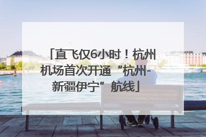 直飞仅6小时！杭州机场首次开通“杭州-新疆伊宁”航线