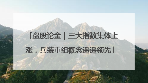 盘股论金｜三大指数集体上涨，兵装重组概念遥遥领先