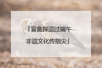 盲盒探遗过端午 非遗文化传指尖