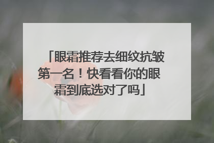 眼霜推荐去细纹抗皱第一名！快看看你的眼霜到底选对了吗