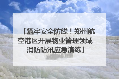筑牢安全防线！郑州航空港区开展物业管理领域消防防汛应急演练