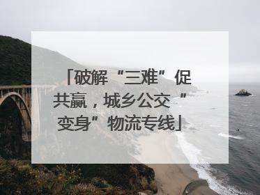 破解“三难”促共赢，城乡公交“变身”物流专线