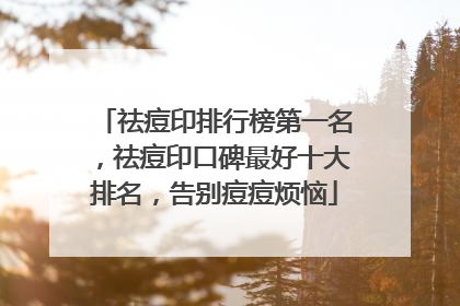 祛痘印排行榜第一名，祛痘印口碑最好十大排名，告别痘痘烦恼