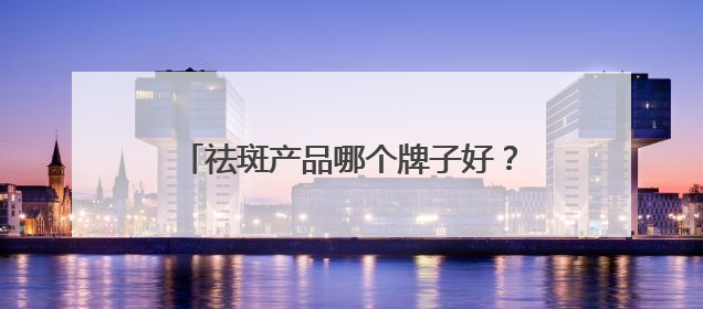 祛斑产品哪个牌子好？国产祛斑品牌分享，高口碑祛斑护肤品别错过