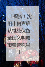 祝贺！沈阳市复查确认继续保留全国文明城市荣誉称号
