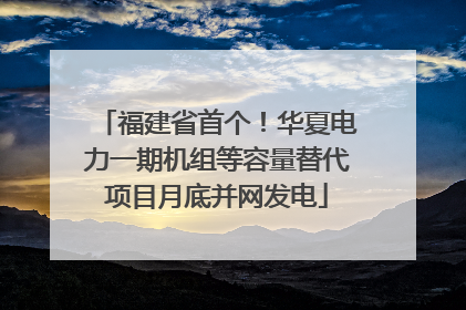 福建省首个！华夏电力一期机组等容量替代项目月底并网发电