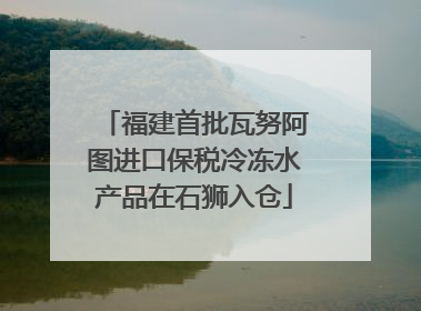 福建首批瓦努阿图进口保税冷冻水产品在石狮入仓