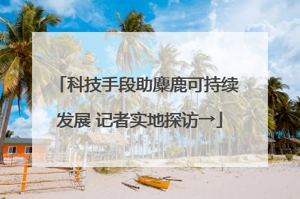 科技手段助麋鹿可持续发展 记者实地探访→