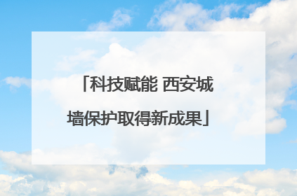 科技赋能 西安城墙保护取得新成果