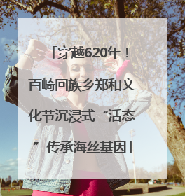 穿越620年！百崎回族乡郑和文化节沉浸式“活态”传承海丝基因